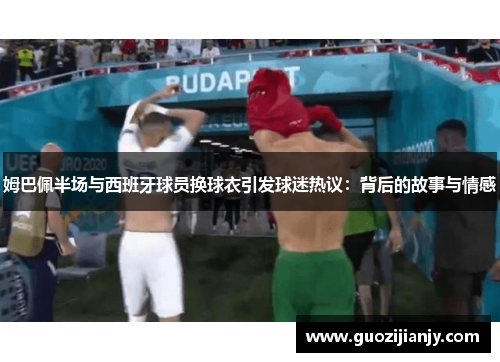 姆巴佩半场与西班牙球员换球衣引发球迷热议：背后的故事与情感