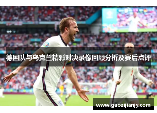 德国队与乌克兰精彩对决录像回顾分析及赛后点评