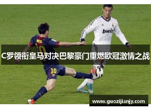 C罗领衔皇马对决巴黎豪门重燃欧冠激情之战