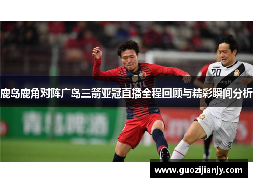鹿岛鹿角对阵广岛三箭亚冠直播全程回顾与精彩瞬间分析