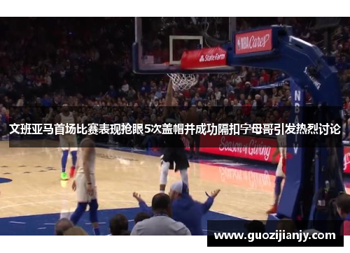 文班亚马首场比赛表现抢眼5次盖帽并成功隔扣字母哥引发热烈讨论