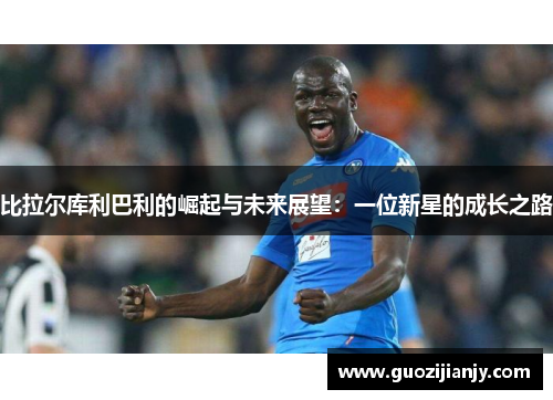 比拉尔库利巴利的崛起与未来展望：一位新星的成长之路