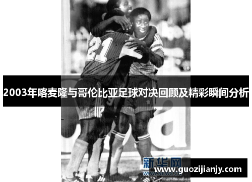 2003年喀麦隆与哥伦比亚足球对决回顾及精彩瞬间分析