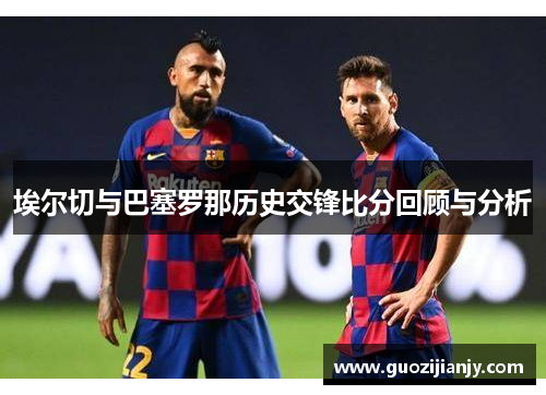 埃尔切与巴塞罗那历史交锋比分回顾与分析