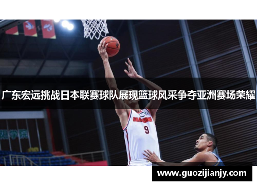 广东宏远挑战日本联赛球队展现篮球风采争夺亚洲赛场荣耀